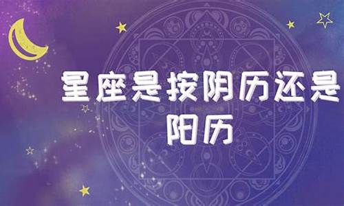 星座是按农历来算的还是阳历_星座是按农历还是按阴历呢为什么